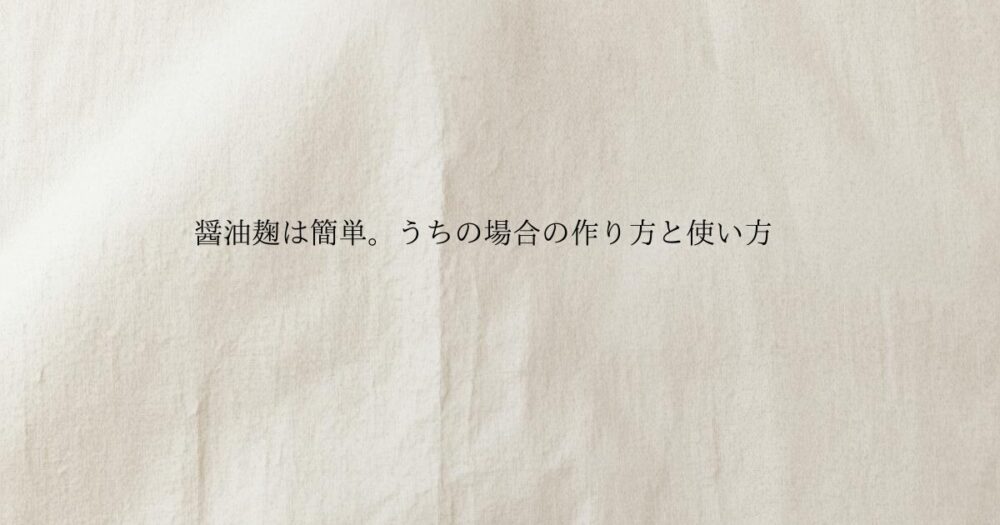 生成り色のやさしい質感の背景に 醤油麹は簡単。うちの場合の作り方と使い方と書かれたブログのアイキャッチ画像