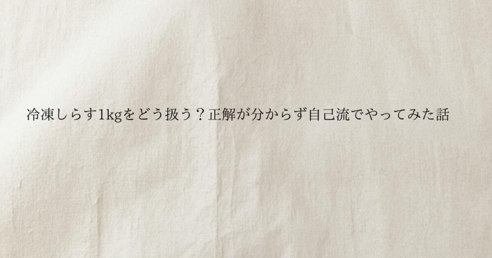 生成り色のやさしい質感の背景に 冷凍しらす1kgをどう扱う？正解が分からず自己流でやってみた話と書かれたブログのアイキャッチ画像