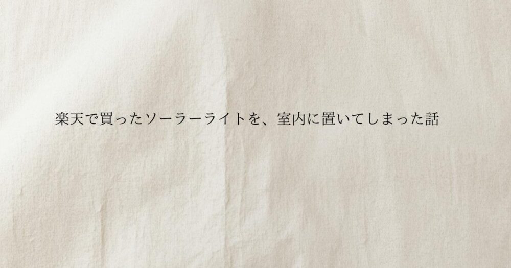 生成り色のやさしい質感の背景に 楽天で買ったソーラーライトを、室内に置いてしまった話と書かれたブログのアイキャッチ画像