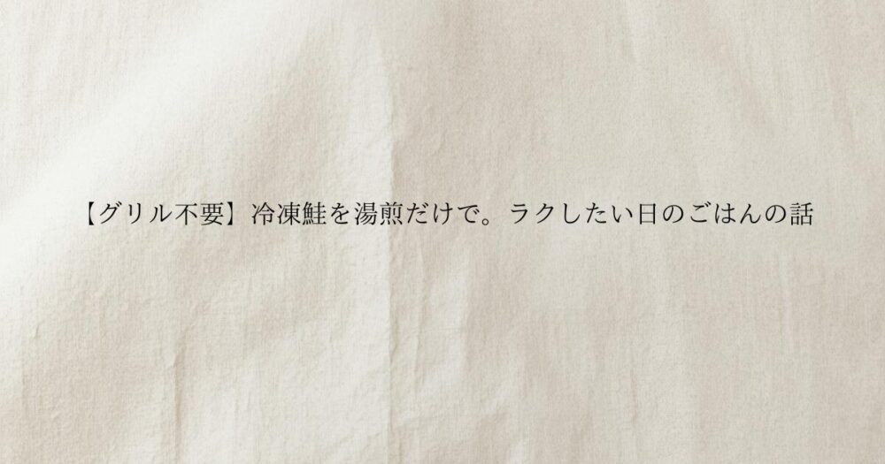 生成り色のやさしい質感の背景に【グリル不要】冷凍鮭を湯煎だけで。ラクしたい日のごはんの話 と書かれたブログのアイキャッチ画像