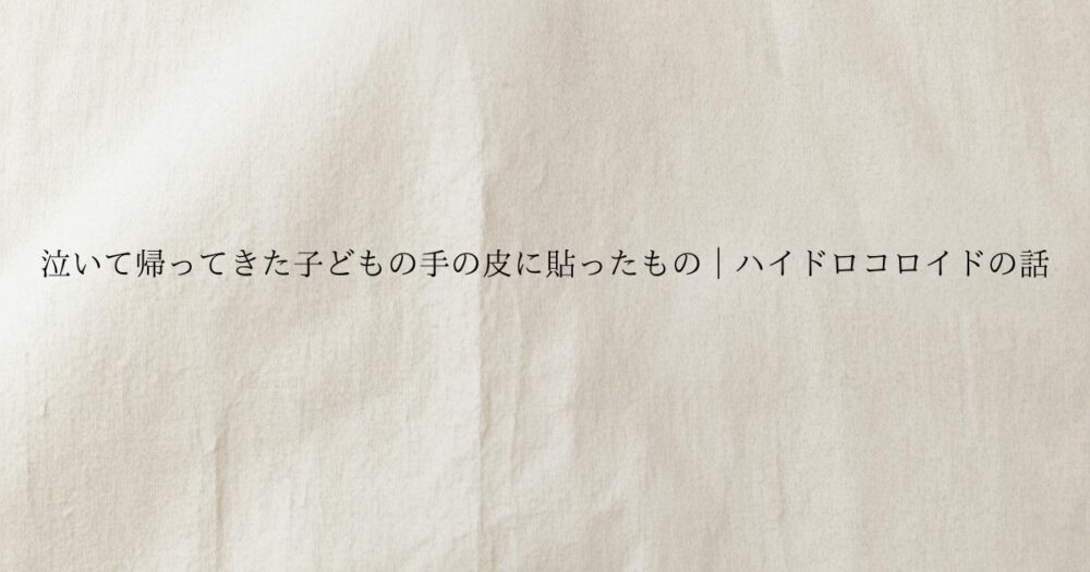 生成り色のやさしい質感の背景に生成り色のやさしい質感の背景に泣いて帰ってきた子どもの手の皮に貼ったもの｜ハイドロコロイドの話 と書かれたブログのアイキャッチ画像