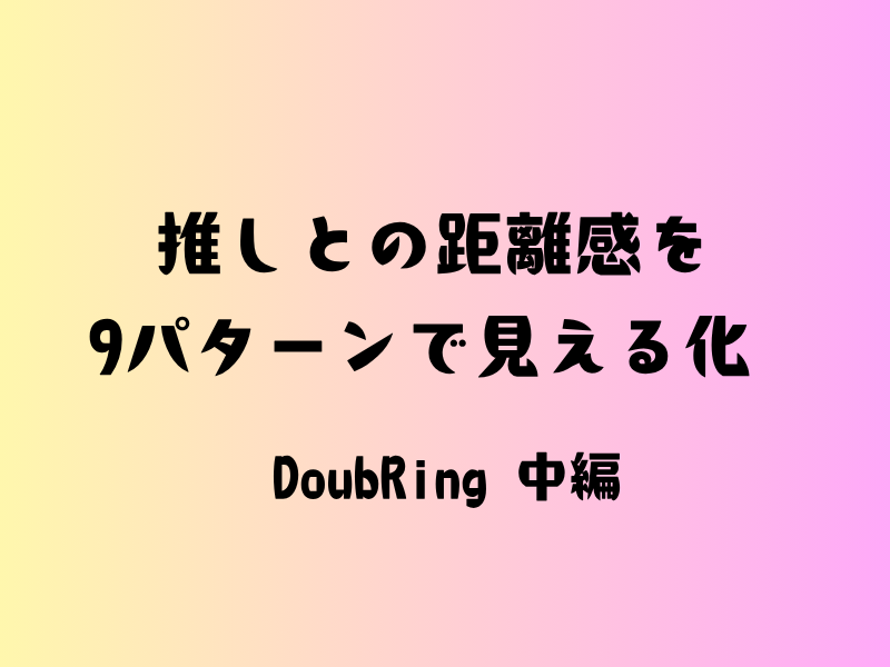 「推しとの距離感を9パターンで見える化 DoubRing 中編と書かれたピンクとイエローの背景画像」