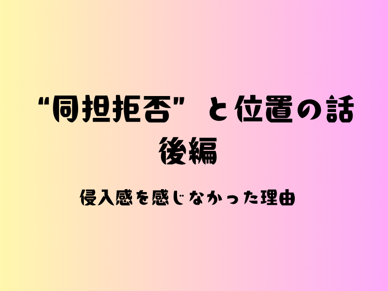 淡いピンクと黄色のグラデーション背景に、黒い太字でタイトルが中央揃えで配置されているスライド。 上段に「“同担拒否”と位置の話」、中段に「後編」、下段に「侵入感を感じなかった理由」と書かれている。