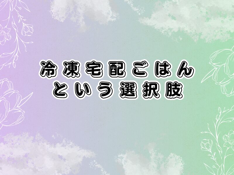 「淡いグリーンとパープルのグラデーション背景に白い花の線画をあしらい、中央に黒縁の太字で『冷凍宅配ごはんという選択肢』と書かれているアイキャッチ画像」