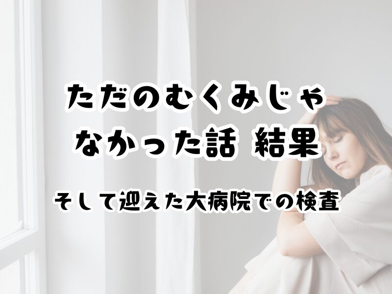 「ただのむくみじゃなかった話 結果　そして迎えた大病院での検査」と書かれたサムネイル画像。疲れた表情で座り込む女性の写真が背景。