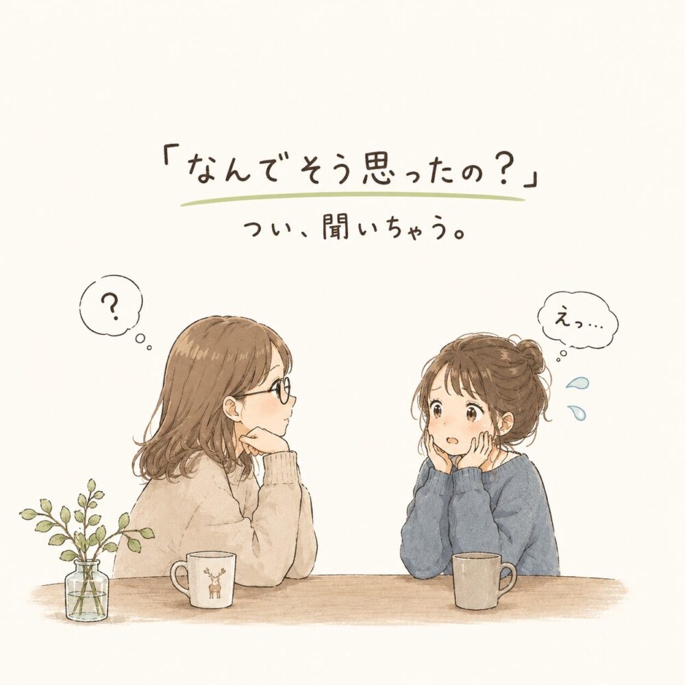 カフェで向かい合って座る二人の女性のイラスト。メガネをかけた女性が「なんでそう思ったの？」と興味深そうに尋ね、もう一人の女性は「えっ…」と少し戸惑った表情をしている。やわらかい手描き風のタッチで、「つい、聞いちゃう。」という文字が添えられている。